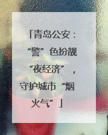 青岛公安：“警”色扮靓“夜经济”，守护城市“烟火气”